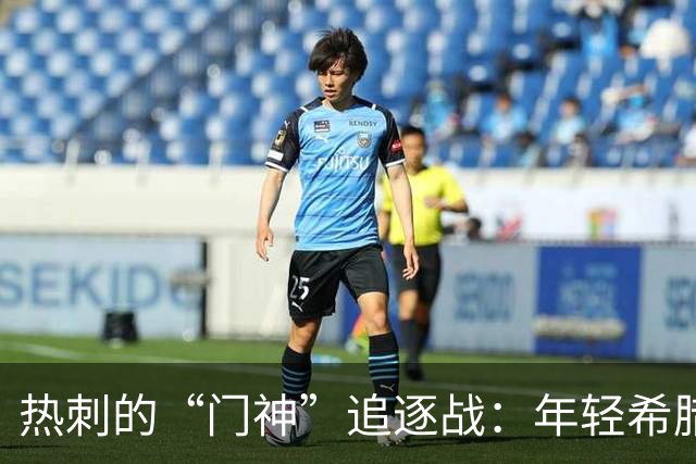 热刺的“门神”追逐战：年轻希腊门将魅力四射！